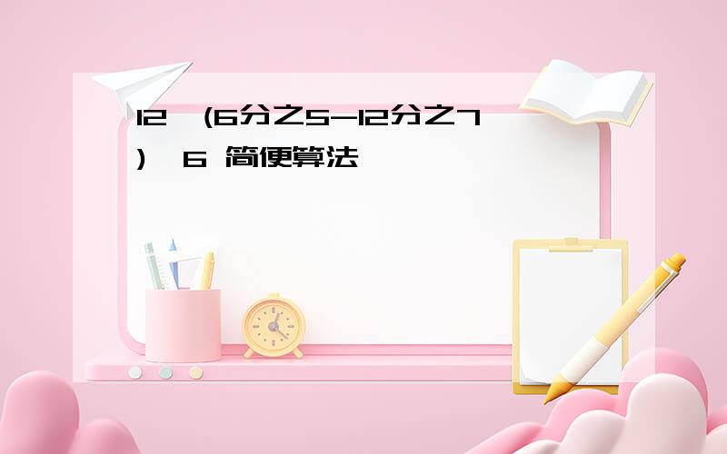 12×(6分之5-12分之7)×6 简便算法