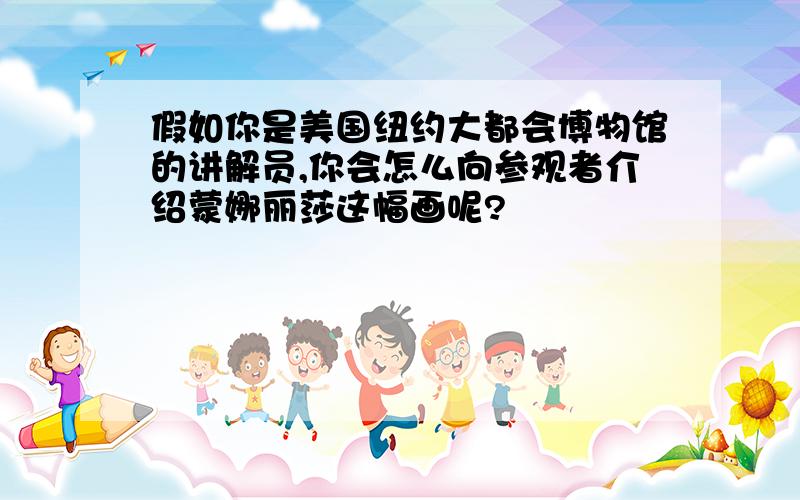 假如你是美国纽约大都会博物馆的讲解员,你会怎么向参观者介绍蒙娜丽莎这幅画呢?