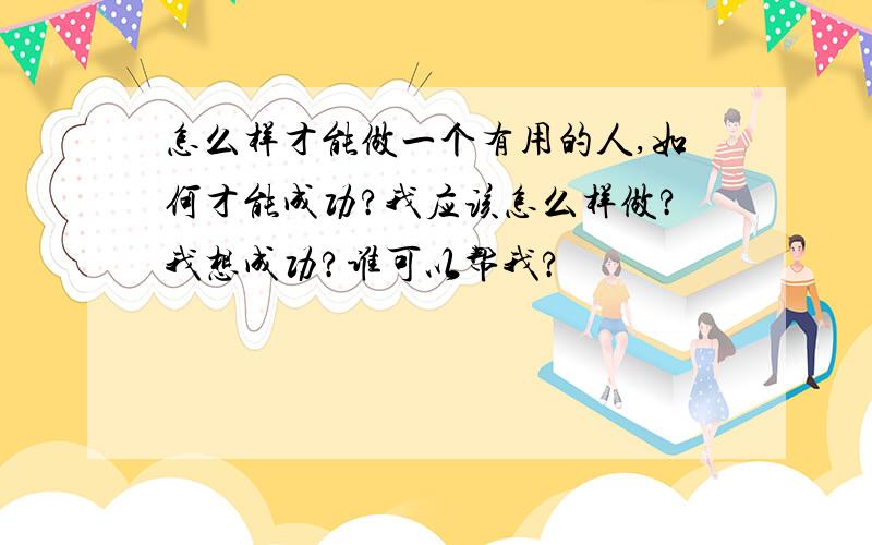 怎么样才能做一个有用的人,如何才能成功?我应该怎么样做?我想成功?谁可以帮我?