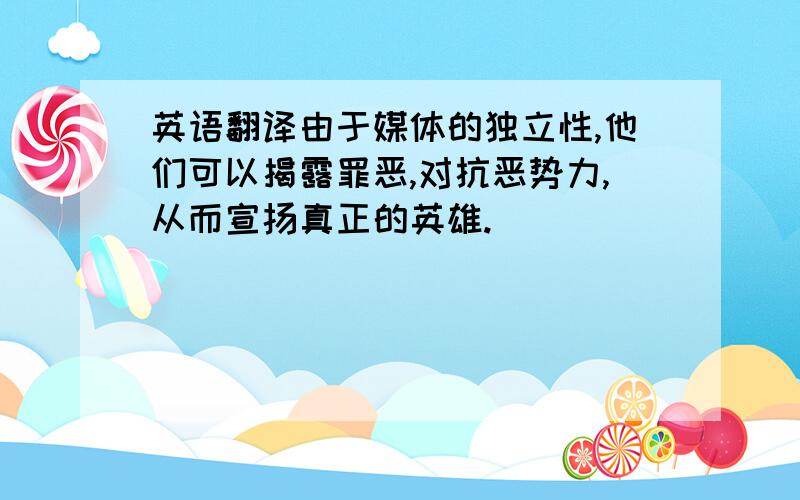 英语翻译由于媒体的独立性,他们可以揭露罪恶,对抗恶势力,从而宣扬真正的英雄.