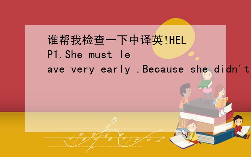 谁帮我检查一下中译英!HELP1.She must leave very early .Because she didn't show up during the breakfast time.她肯定很早就走了,因为它没有在早餐时间露面(show up)2.More working less rest.It often lead to the illness.工作过