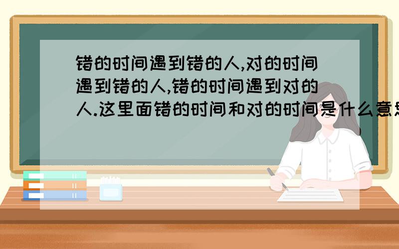 错的时间遇到错的人,对的时间遇到错的人,错的时间遇到对的人.这里面错的时间和对的时间是什么意思啊?错的时间指的是什么,对的时间又是指的什么?谁能把这话解释清楚啊?