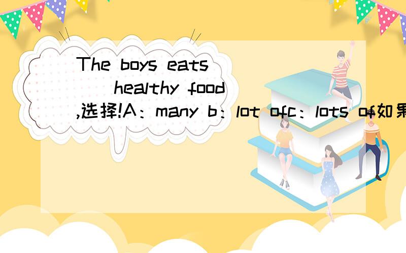 The boys eats __healthy food,选择!A：many b：lot ofc：lots of如果选择出来了~请告诉我为什么选择