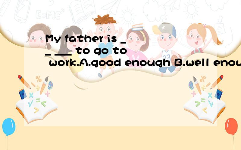 My father is __ ___ to go to work.A.good enough B.well enough 我不太确定