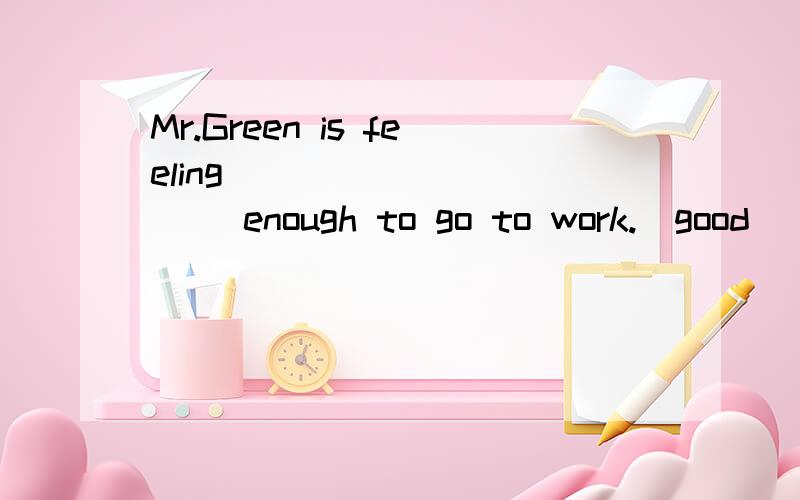 Mr.Green is feeling __________ enough to go to work.(good) 空格里填什么形式?