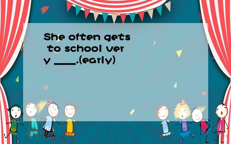 She often gets to school very ____.(early)