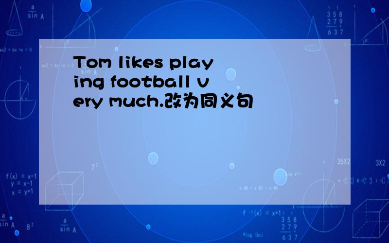 Tom likes playing football very much.改为同义句