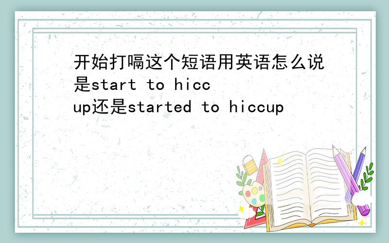 开始打嗝这个短语用英语怎么说是start to hiccup还是started to hiccup