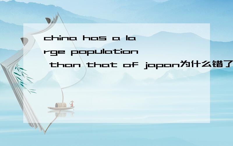 china has a large population than that of japan为什么错了?对不起，是我输入有错误，原句是“China has a larger population than that of Japan.''这个要改错怎么改呢？