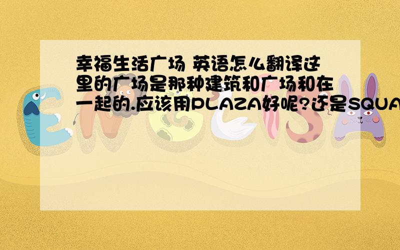 幸福生活广场 英语怎么翻译这里的广场是那种建筑和广场和在一起的.应该用PLAZA好呢?还是SQUARE?谢谢了