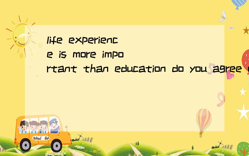 life experience is more important than education do you agree or disagree?求400字essay 要argument 的