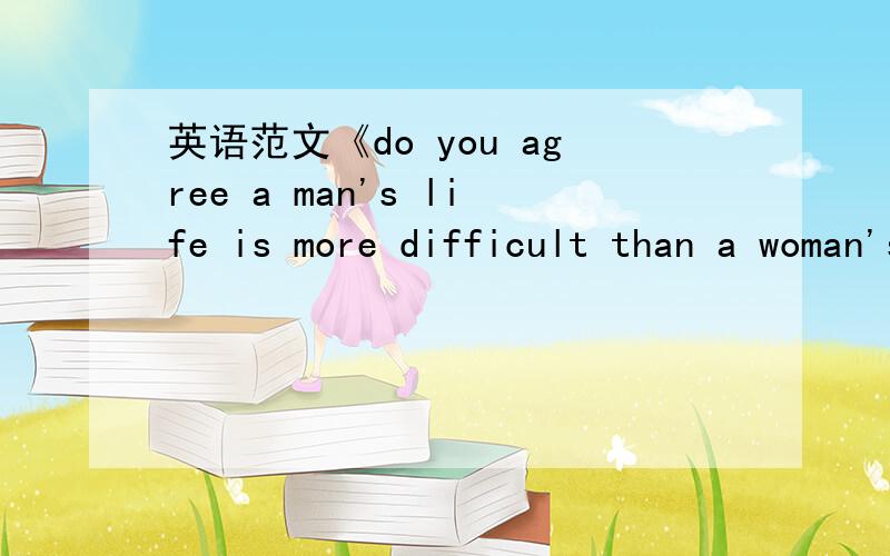 英语范文《do you agree a man's life is more difficult than a woman's?why?》