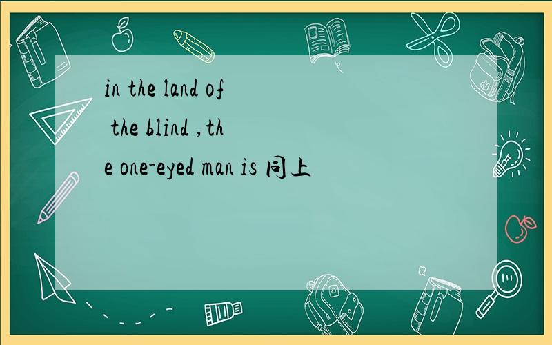 in the land of the blind ,the one-eyed man is 同上