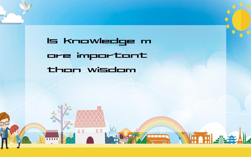 Is knowledge more important than wisdom