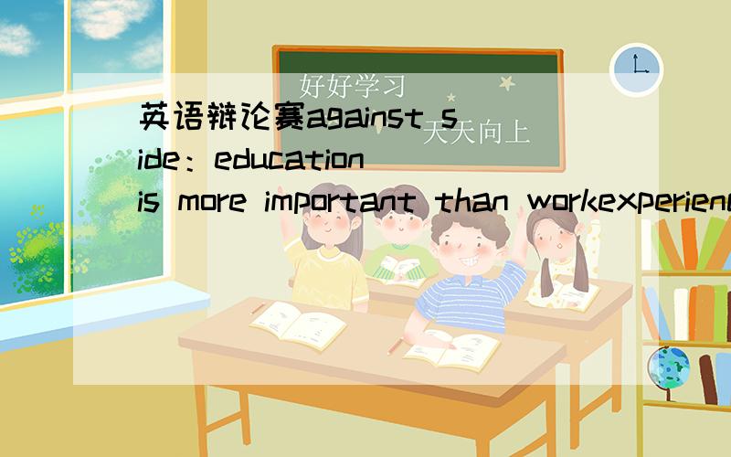 英语辩论赛against side：education is more important than workexperience我做的是一辩,我主要是做什么的?需要哪些材料?麻烦各位高手给点意见或内容最好有内容给我