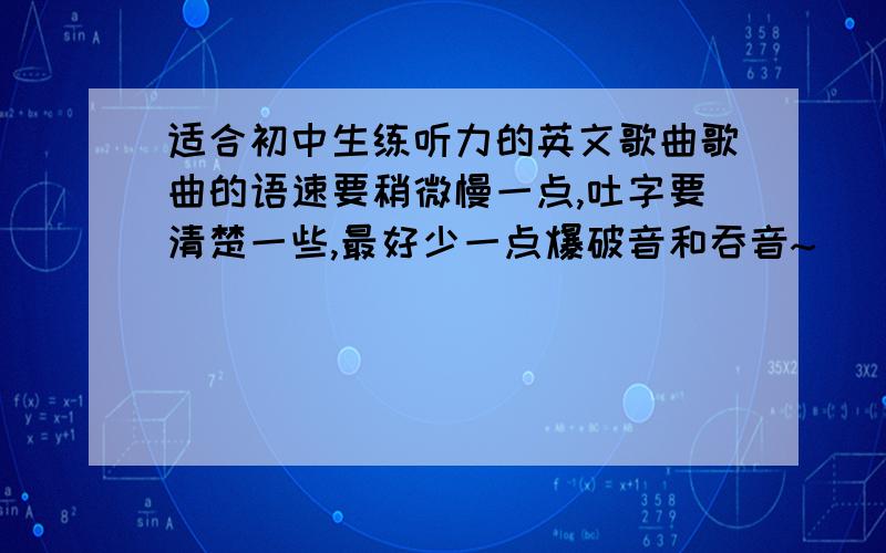 适合初中生练听力的英文歌曲歌曲的语速要稍微慢一点,吐字要清楚一些,最好少一点爆破音和吞音~