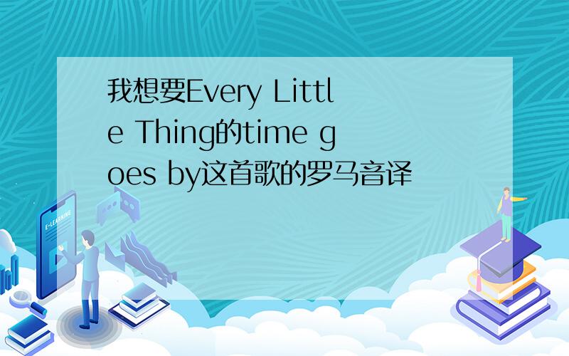 我想要Every Little Thing的time goes by这首歌的罗马音译