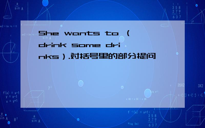 She wants to （drink some drinks）.对括号里的部分提问