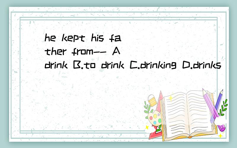 he kept his father from-- A drink B.to drink C.drinking D.drinks
