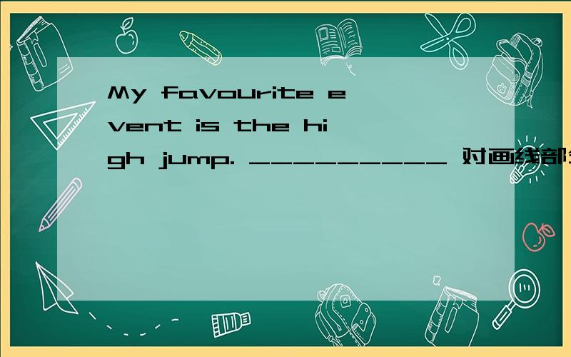 My favourite event is the high jump. _________ 对画线部分提问!各位热心人士  帮帮忙  thank!
