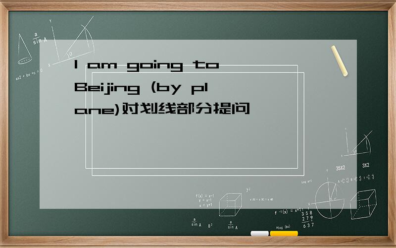 I am going to Beijing (by plane)对划线部分提问