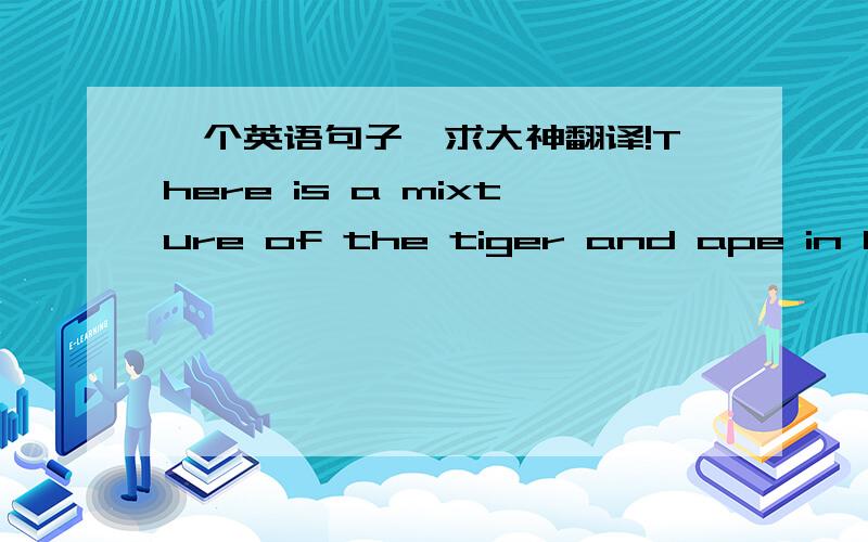 一个英语句子,求大神翻译!There is a mixture of the tiger and ape in his nature 只要够好,兄弟无限加分,要求速度……