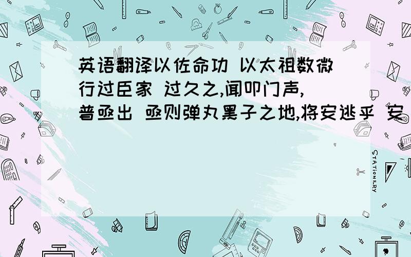 英语翻译以佐命功 以太祖数微行过臣家 过久之,闻叩门声,普亟出 亟则弹丸黑子之地,将安逃乎 安