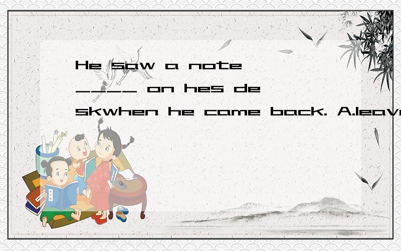 He saw a note ____ on hes deskwhen he came back. A.leave B. is left C. left D.leaving选什么?为什么?如何翻译?请给予详细解答.谢谢