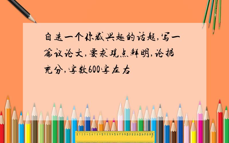 自选一个你感兴趣的话题,写一篇议论文,要求观点鲜明,论据充分,字数600字左右