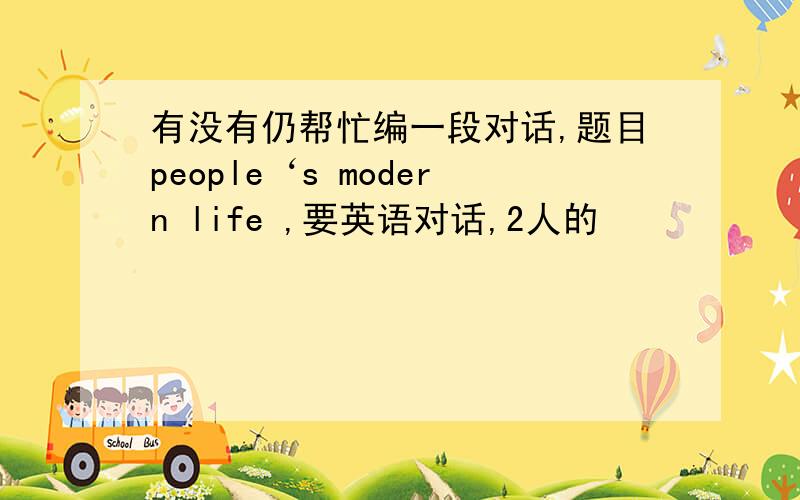 有没有仍帮忙编一段对话,题目people‘s modern life ,要英语对话,2人的