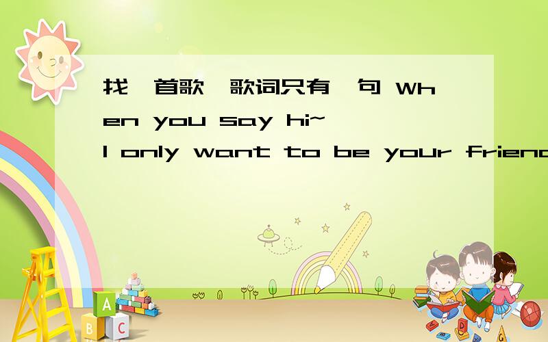 找一首歌,歌词只有一句 When you say hi~I only want to be your friend歌词可能有点错误吧,相近的歌也行.