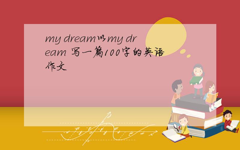 my dream以my dream 写一篇100字的英语作文