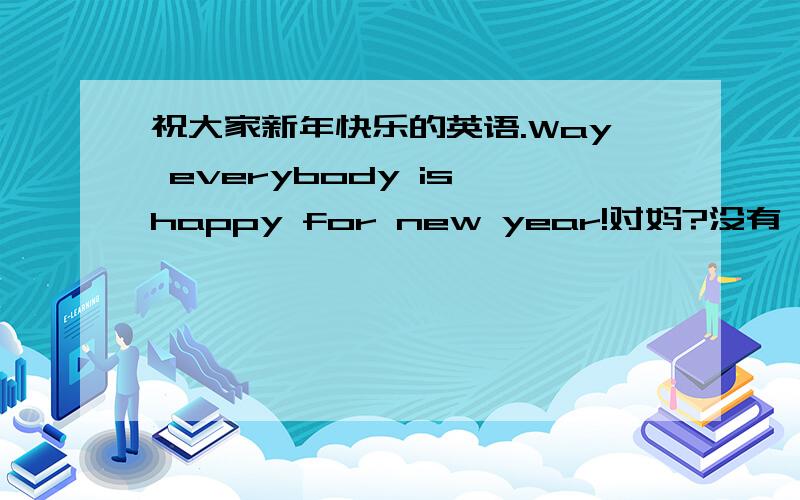祝大家新年快乐的英语.Way everybody is happy for new year!对妈?没有,我是说就我的这句行不行?有语法错吗?