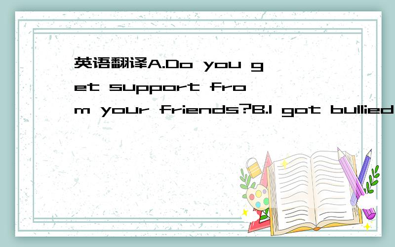 英语翻译A.Do you get support from your friends?B.I got bullied a lot.A.you got bullied from where?B.At the school.