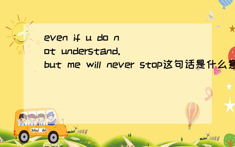 even if u do not understand.but me will never stop这句话是什么意思?Even if you do not understand but we will never stop.这句话又是什么意思