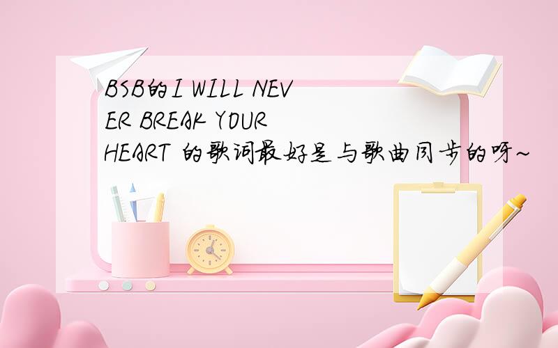 BSB的I WILL NEVER BREAK YOUR HEART 的歌词最好是与歌曲同步的呀~