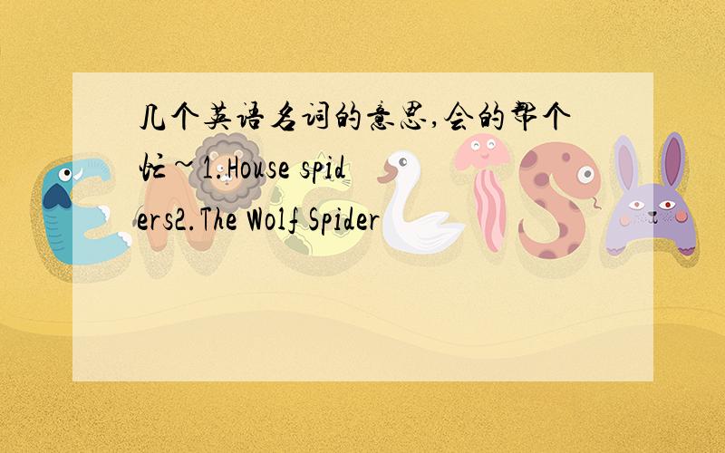 几个英语名词的意思,会的帮个忙~1.House spiders2.The Wolf Spider