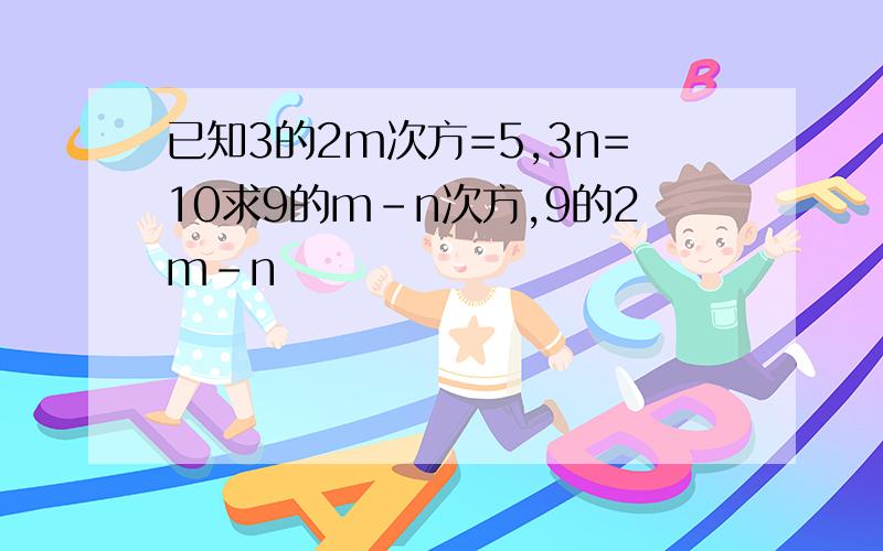 已知3的2m次方=5,3n=10求9的m-n次方,9的2m-n