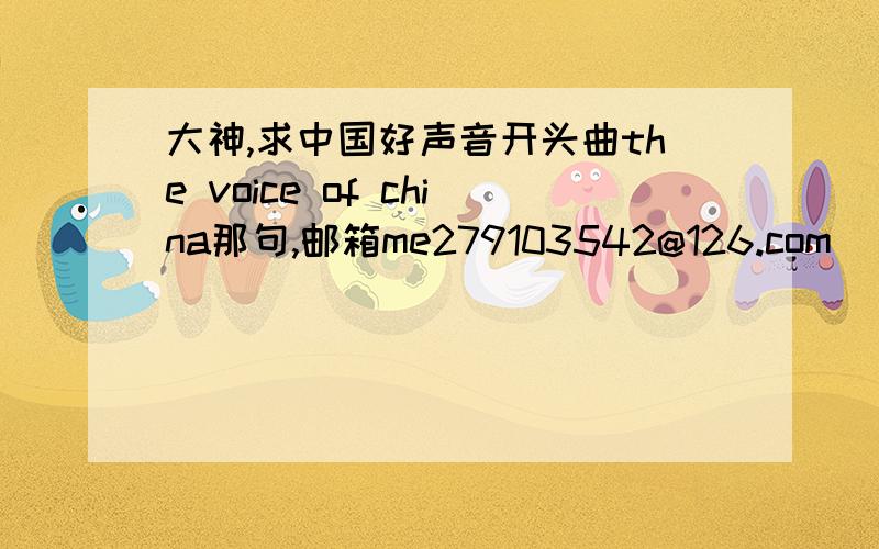 大神,求中国好声音开头曲the voice of china那句,邮箱me279103542@126.com