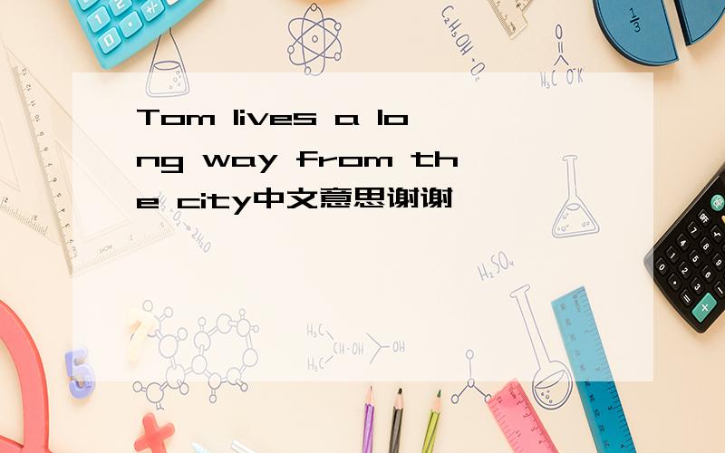 Tom lives a long way from the city中文意思谢谢