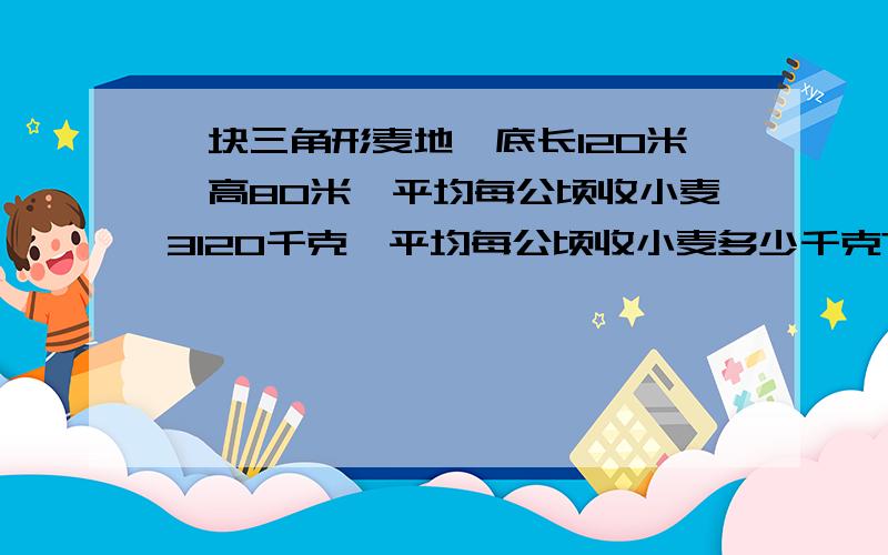 一块三角形麦地,底长120米,高80米,平均每公顷收小麦3120千克,平均每公顷收小麦多少千克?