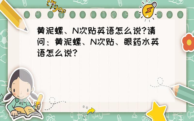 黄泥螺、N次贴英语怎么说?请问：黄泥螺、N次贴、眼药水英语怎么说?