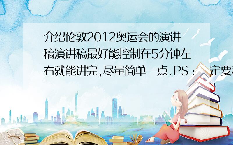 介绍伦敦2012奥运会的演讲稿演讲稿最好能控制在5分钟左右就能讲完,尽量简单一点.PS：一定要和2012年奥运会相关的,比如伦敦2012年奥运场馆,伦敦的环境,人文,对2012年奥运会做了哪些准备等等