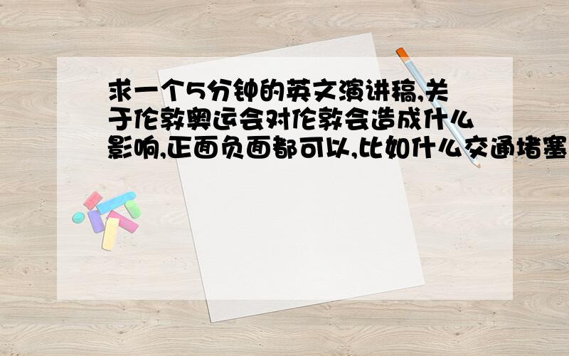 求一个5分钟的英文演讲稿,关于伦敦奥运会对伦敦会造成什么影响,正面负面都可以,比如什么交通堵塞啊,空气质量啊,噪音啊什么的