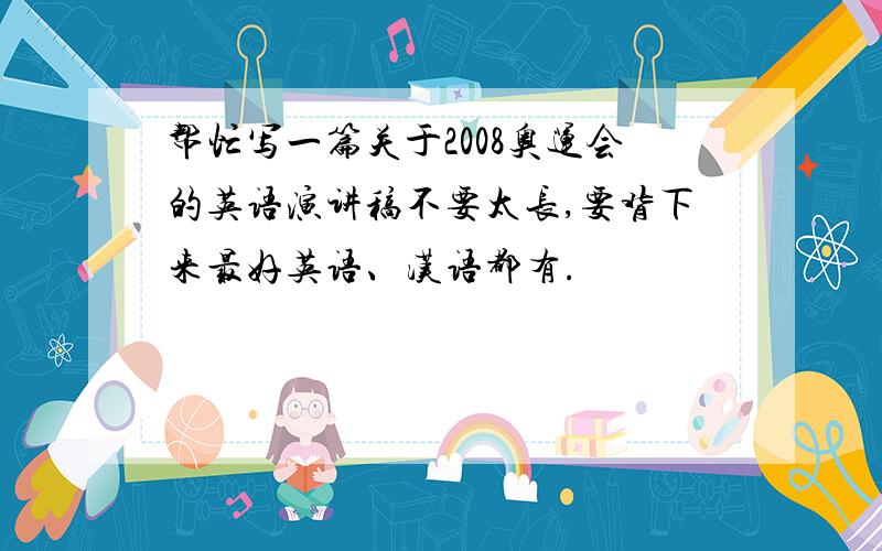 帮忙写一篇关于2008奥运会的英语演讲稿不要太长,要背下来最好英语、汉语都有.