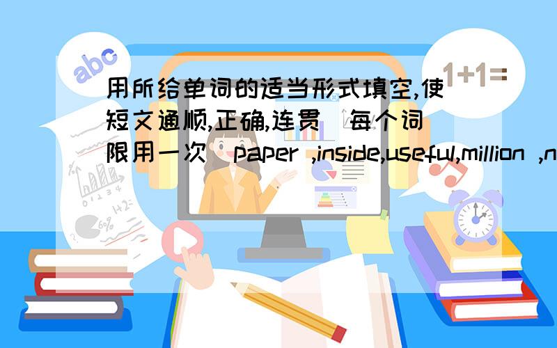 用所给单词的适当形式填空,使短文通顺,正确,连贯（每个词限用一次）paper ,inside,useful,million ,new ,cost ,by ,have,outside,famiy,weight,little,find,makehold upAll over the world men are searching for new techniques to prov