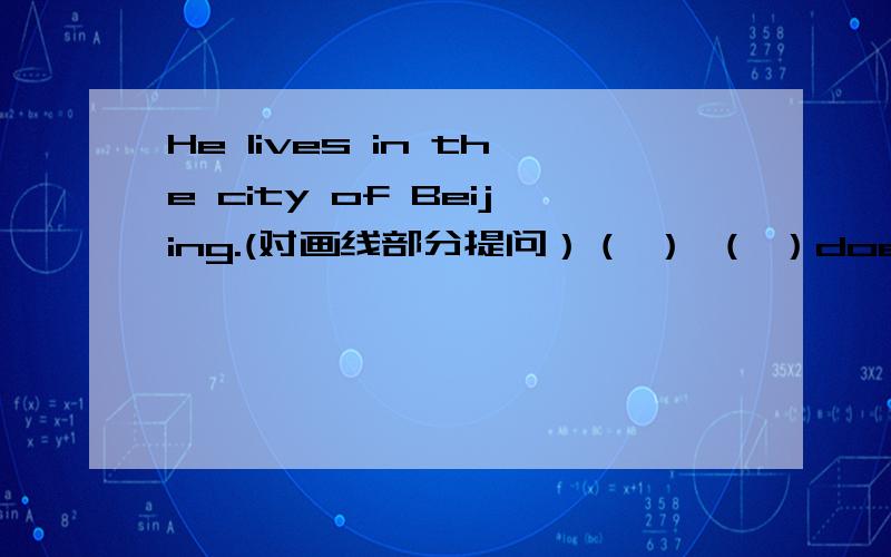 He lives in the city of Beijing.(对画线部分提问）（ ） （ ）does he live ( 画线部分是Beijing