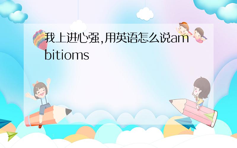 我上进心强,用英语怎么说ambitioms