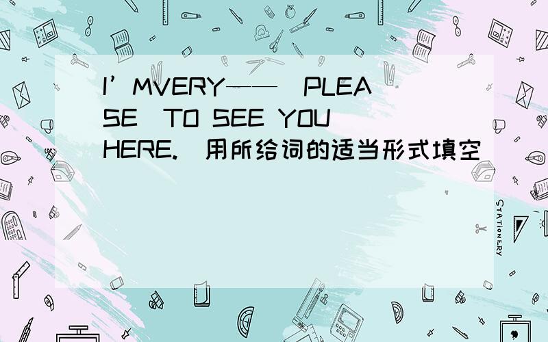 I’MVERY——（PLEASE）TO SEE YOU HERE.（用所给词的适当形式填空）