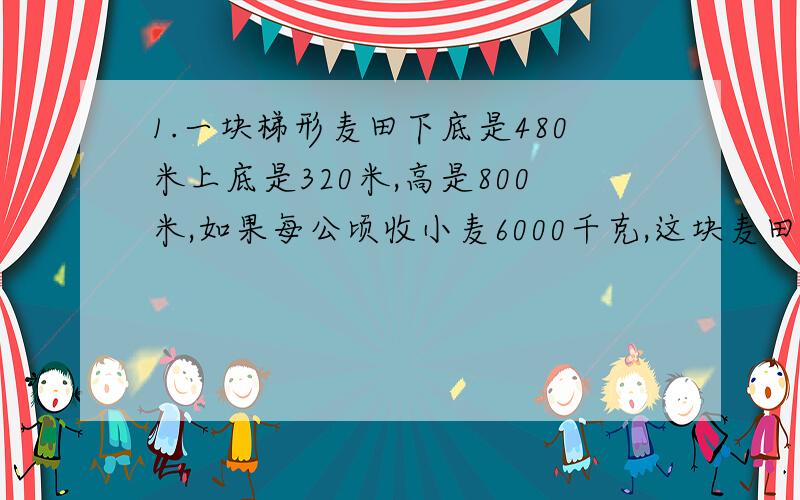 1.一块梯形麦田下底是480米上底是320米,高是800米,如果每公顷收小麦6000千克,这块麦田能收两百吨吗?一块平行四边形的果岭,底是80.米,高是50.4米,在这块地上栽果树1920棵平均每棵树占地面积是